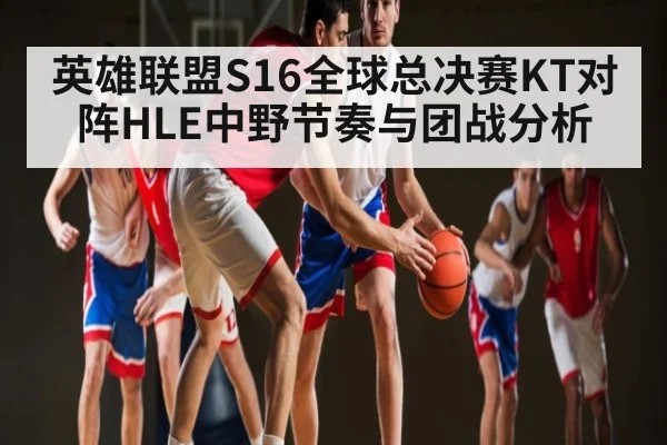 英雄联盟S16全球总决赛KT对阵HLE中野节奏与团战分析