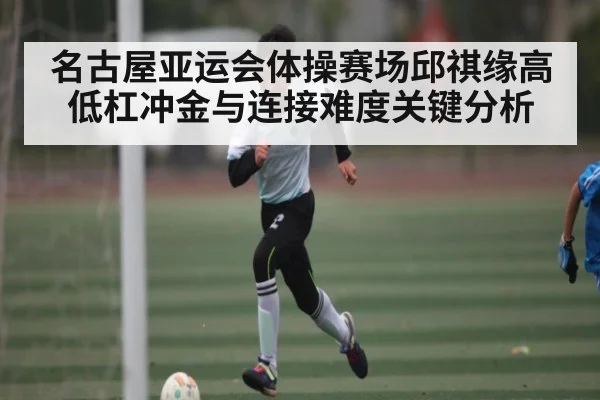 名古屋亚运会体操赛场邱祺缘高低杠冲金与连接难度关键分析