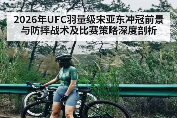 2026年UFC羽量级宋亚东冲冠前景与防摔战术及比赛策略深度剖析
