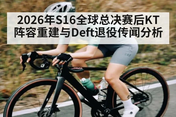 2026年S16全球总决赛后KT阵容重建与Deft退役传闻分析