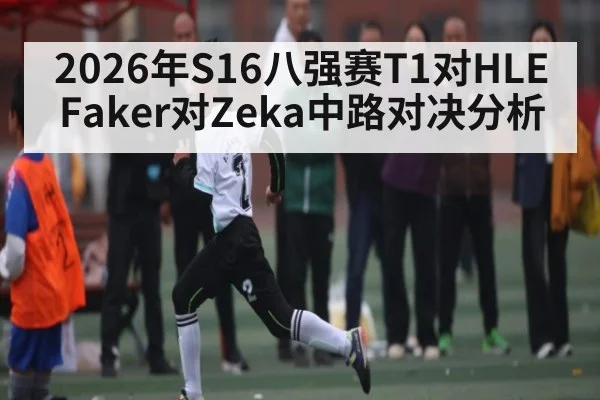 2026年S16八强赛T1对HLE Faker对Zeka中路对决分析