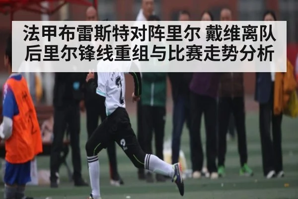 法甲布雷斯特对阵里尔 戴维离队后里尔锋线重组与比赛走势分析