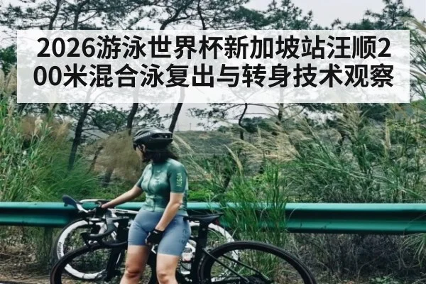 2026游泳世界杯新加坡站汪顺200米混合泳复出与转身技术观察